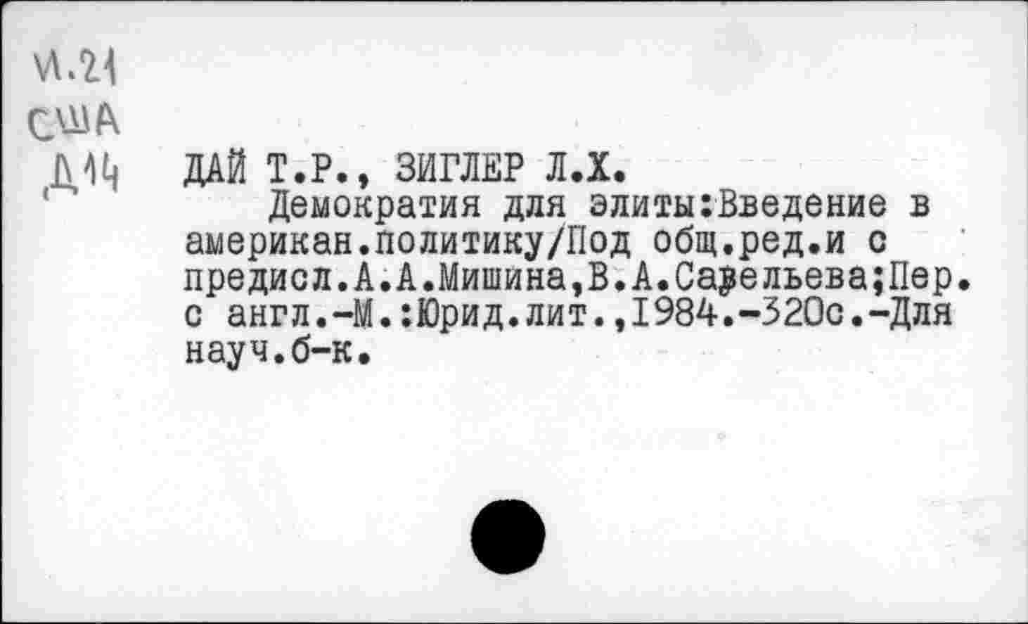 ﻿№4
США
ДЦ ДАЙ Т.Р., ЗИГЛЕР Л.Х.
Демократия для элиты:Введение в американ.политику/Под общ.ред.и с предисл.А.А.Мишина,В.А.Са$ельева;Пер. с англ.-М.:Юрид.лит.,1984.-320с.-Для науч.б-к.